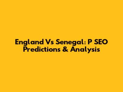 England Vs Senegal: P SEO Predictions & Analysis