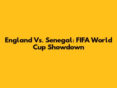 England Vs. Senegal: FIFA World Cup Showdown