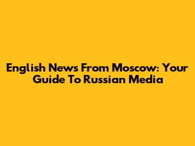 English News From Moscow: Your Guide To Russian Media