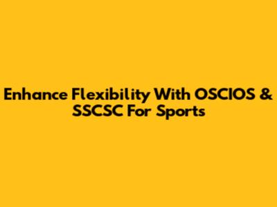 Enhance Flexibility With OSCIOS & SSCSC For Sports