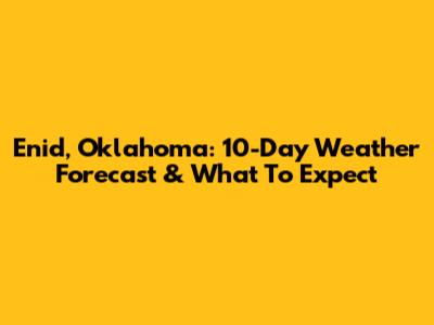 Enid, Oklahoma: 10-Day Weather Forecast & What To Expect