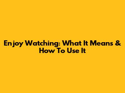 Enjoy Watching: What It Means & How To Use It
