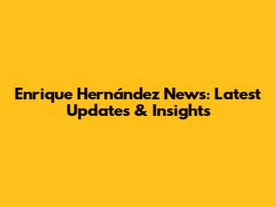 Enrique Hernández News: Latest Updates & Insights