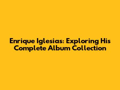 Enrique Iglesias: Exploring His Complete Album Collection