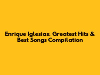 Enrique Iglesias: Greatest Hits & Best Songs Compilation