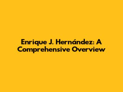 Enrique J. Hernández: A Comprehensive Overview