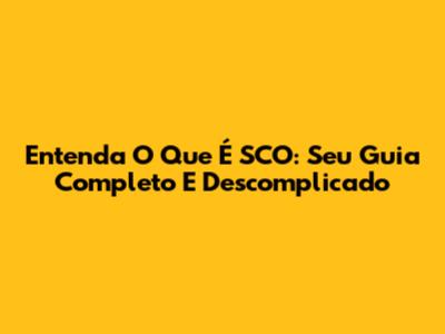 Entenda O Que É SCO: Seu Guia Completo E Descomplicado