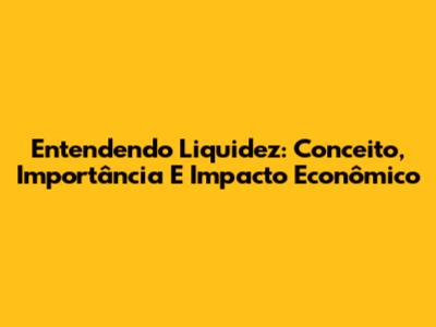 Entendendo Liquidez: Conceito, Importância E Impacto Econômico