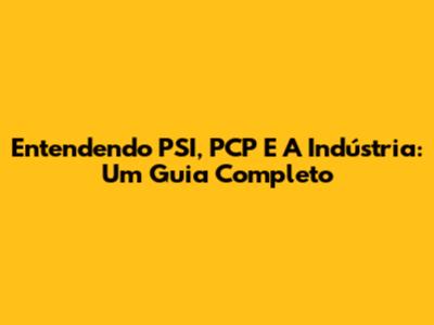 Entendendo PSI, PCP E A Indústria: Um Guia Completo
