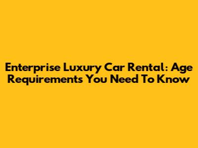 Enterprise Luxury Car Rental: Age Requirements You Need To Know