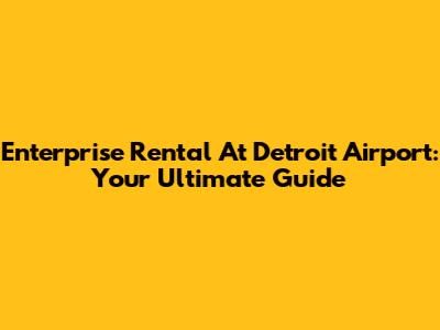 Enterprise Rental At Detroit Airport: Your Ultimate Guide