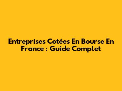 Entreprises Cotées En Bourse En France : Guide Complet
