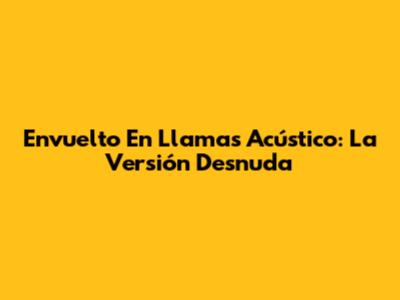 Envuelto En Llamas Acústico: La Versión Desnuda