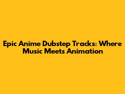 Epic Anime Dubstep Tracks: Where Music Meets Animation
