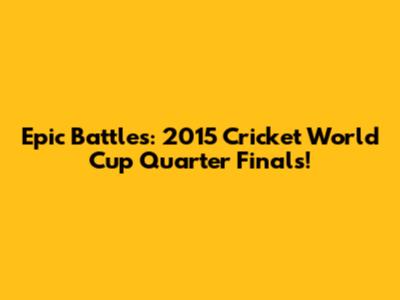 Epic Battles: 2015 Cricket World Cup Quarter Finals!
