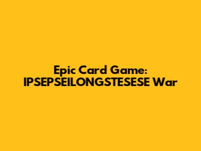 Epic Card Game: IPSEPSEILONGSTESESE War