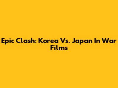 Epic Clash: Korea Vs. Japan In War Films