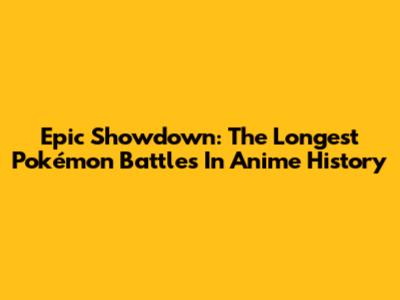 Epic Showdown: The Longest Pokémon Battles In Anime History