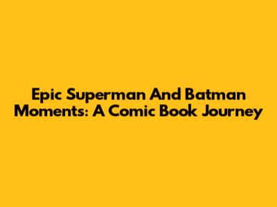 Epic Superman And Batman Moments: A Comic Book Journey