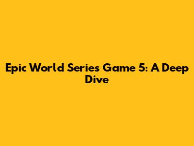 Epic World Series Game 5: A Deep Dive