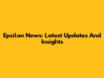 Epsilon News: Latest Updates And Insights