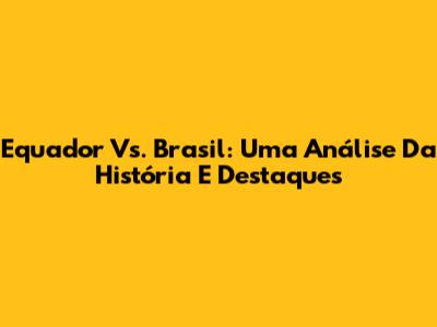 Equador Vs. Brasil: Uma Análise Da História E Destaques