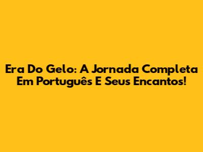 Era Do Gelo: A Jornada Completa Em Português E Seus Encantos!