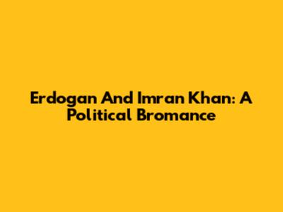 Erdogan And Imran Khan: A Political Bromance