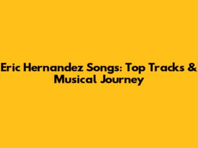 Eric Hernandez Songs: Top Tracks & Musical Journey