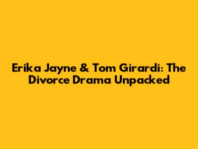 Erika Jayne & Tom Girardi: The Divorce Drama Unpacked