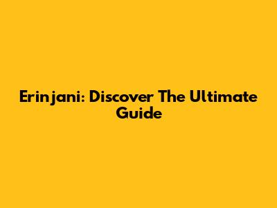 Erinjani: Discover The Ultimate Guide