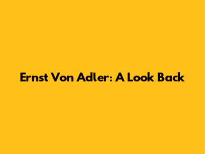 Ernst Von Adler: A Look Back