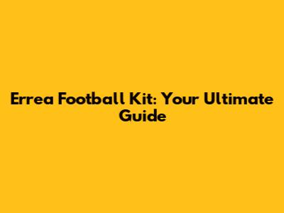 Errea Football Kit: Your Ultimate Guide