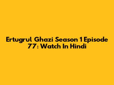 Ertugrul Ghazi Season 1 Episode 77: Watch In Hindi