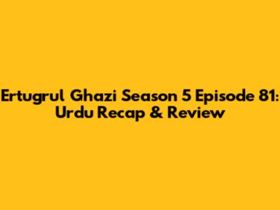 Ertugrul Ghazi Season 5 Episode 81: Urdu Recap & Review