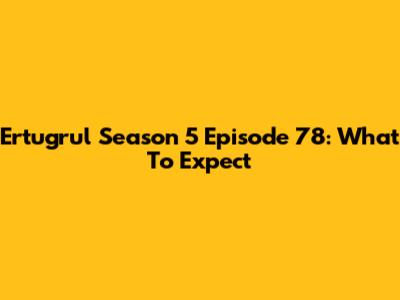 Ertugrul Season 5 Episode 78: What To Expect