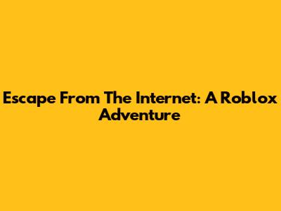 Escape From The Internet: A Roblox Adventure