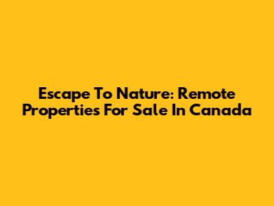 Escape To Nature: Remote Properties For Sale In Canada