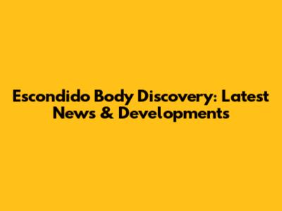 Escondido Body Discovery: Latest News & Developments