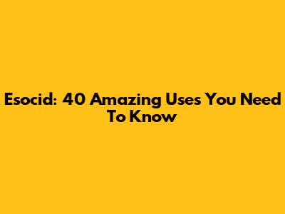 Esocid: 40 Amazing Uses You Need To Know