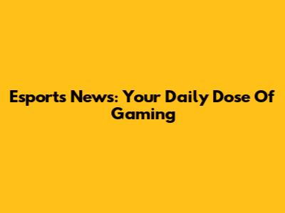 Esports News: Your Daily Dose Of Gaming