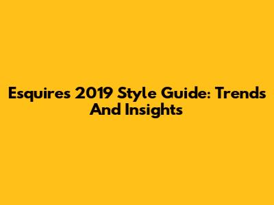 Esquire's 2019 Style Guide: Trends And Insights