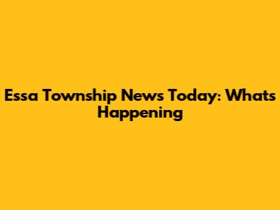 Essa Township News Today: What's Happening