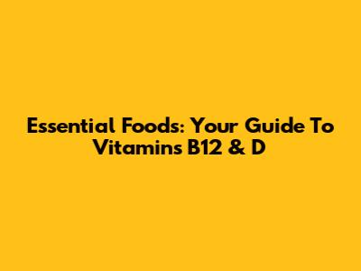 Essential Foods: Your Guide To Vitamins B12 & D