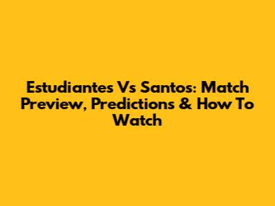 Estudiantes Vs Santos: Match Preview, Predictions & How To Watch