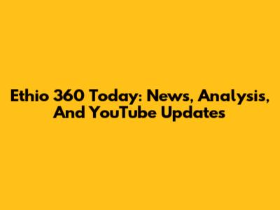 Ethio 360 Today: News, Analysis, And YouTube Updates