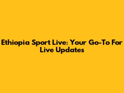 Ethiopia Sport Live: Your Go-To For Live Updates