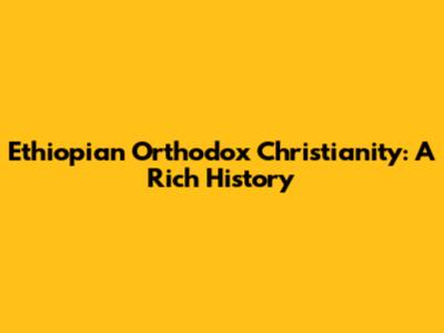 Ethiopian Orthodox Christianity: A Rich History