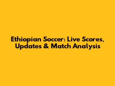 Ethiopian Soccer: Live Scores, Updates & Match Analysis
