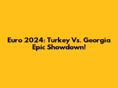 Euro 2024: Turkey Vs. Georgia Epic Showdown!